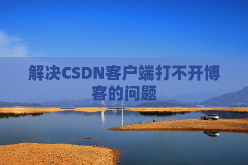 解决CSDN客户端打不开博客的问题
